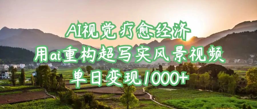 AI视觉疗愈经济：用ai重构超写实风景视频，单日变现1000+-万利网