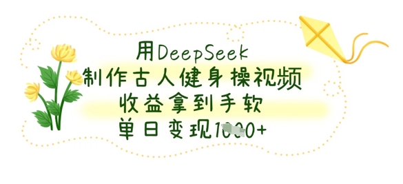 用DeepSeek制作古人健身操视频，收益拿到手软，单日变现数张-万利网