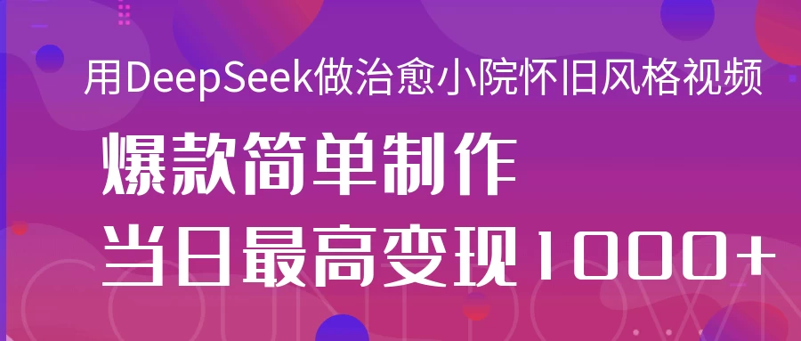 用DeepSeek做治愈小院怀旧风格视频，爆款轻松制作，当日最高变现1000+-万利网