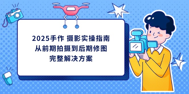 2025手作 摄影实操指南，从前期拍摄到后期修图的完整解决方案-万利网