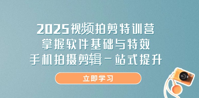 2025视频拍剪特训营，掌握软件基础与特效，手机拍摄剪辑一站式提升-万利网