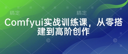 Comfyui实战训练课，从零搭建到高阶创作-万利网