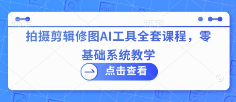 拍摄剪辑修图AI工具全套课程，零基础系统教学-万利网