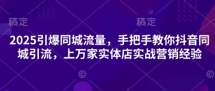 2025引爆同城流量，手把手教你抖音同城引流，上万家实体店实战营销经验-万利网