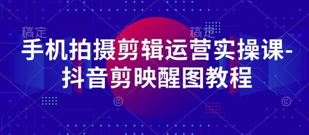 手机拍摄剪辑运营实操课-抖音剪映醒图教程-万利网