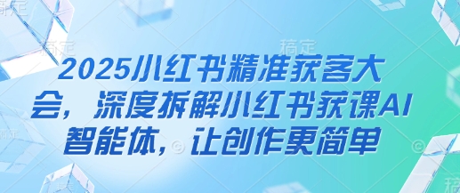 2025小红书精准获客大会，深度拆解小红书获课AI智能体，让创作更简单-万利网