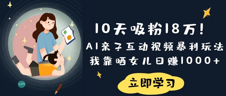 《10天吸粉18万！AI亲子互动视频暴利玩法，我靠晒女儿日赚1000+》-万利网