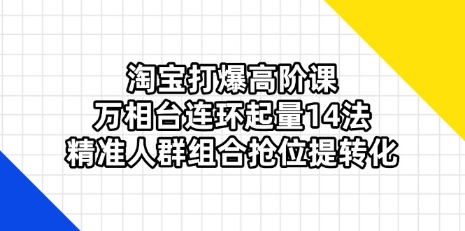 淘宝打爆高阶课：万相台连环起量14法，精准人群组合抢位提转化-万利网