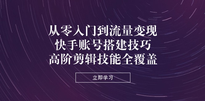 从零入门到流量变现，快手账号搭建技巧，高阶剪辑技能全覆盖-万利网