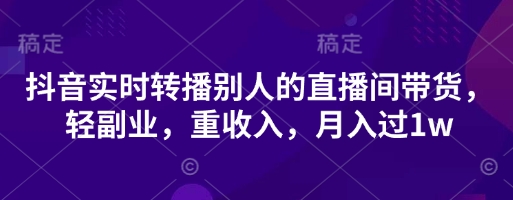 抖音实时转播别人的直播间带货，轻副业，重收入，月入过1w-万利网