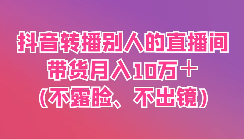 抖音转播别人的直播间带货月入10万＋(不露脸、不出镜)-万利网