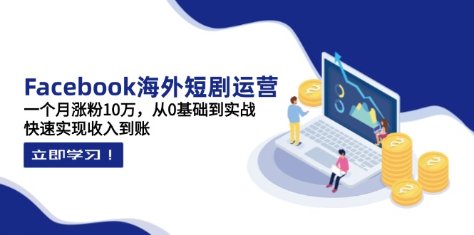 Facebook海外短剧运营：一个月涨粉10万，从0基础到实战，快速实现收入到账-万利网