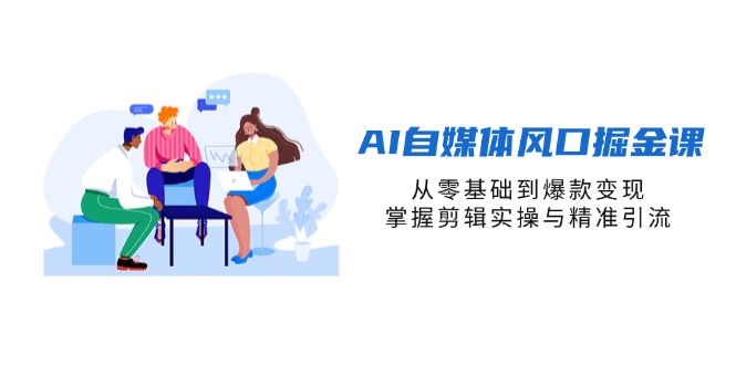 AI自媒体风口掘金课，从零基础到爆款变现，掌握剪辑实操与精准引流-万利网