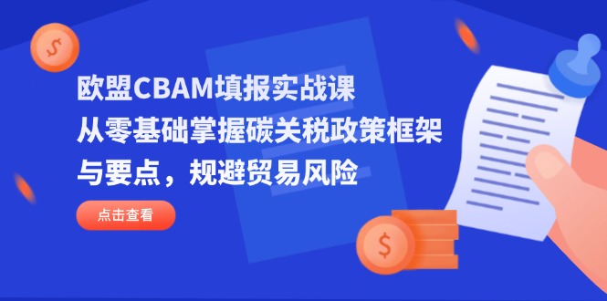欧盟CBAM填报实战课，从零基础掌握碳关税政策框架与要点，规避贸易风险-万利网