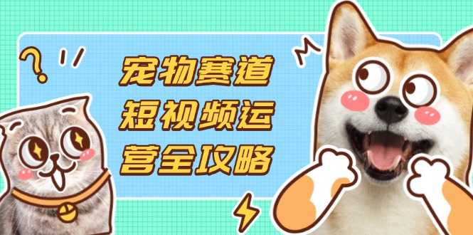 宠物赛道短视频运营全攻略，选品拍摄剪辑实操，实现流量到收益转化-万利网