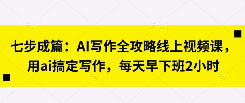 七步成篇：AI写作全攻略线上视频课，用ai搞定写作，每天早下班2小时-万利网
