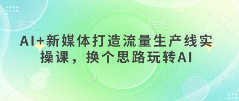 AI+新媒体打造流量生产线实操课，换个思路玩转AI-万利网
