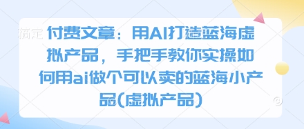 付费文章：用AI打造蓝海虚拟产品，手把手教你实操如何用ai做个可以卖的蓝海小产品(虚拟产品)-万利网