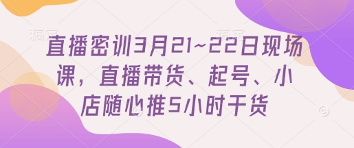 直播密训3月21~22日现场课，​直播带货、起号、小店随心推5小时干货-万利网