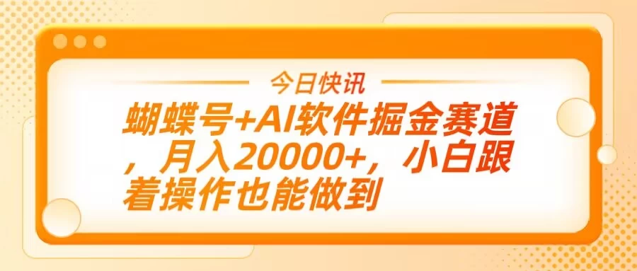 蝴蝶号+AI软件掘金赛道，月入20000+，小白跟着操作也能做到-万利网