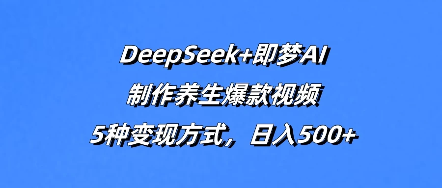 DeepSeek+即梦AI，制作养生爆款视频，5种变现方式，日入500+-万利网