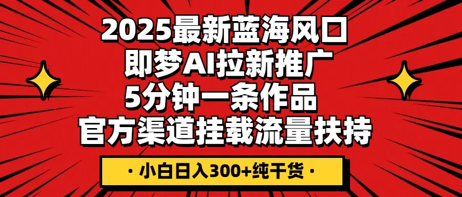 2025最新蓝海风口，即梦AI拉新推广，5分钟一条作品，官方渠道挂载；流量扶持，小白日入300+纯干货-万利网