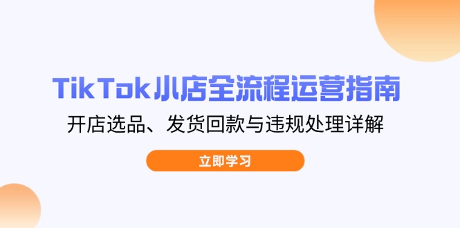 TikTok小店全流程运营指南，开店选品、发货回款与违规处理详解-万利网