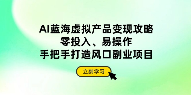 AI蓝海虚拟产品变现攻略，零投入、易操作，手把手打造风口副业项目-万利网