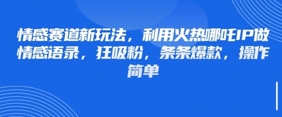 情感赛道新玩法，利用火热哪吒IP做情感语录，狂吸粉，条条爆款，操作简单-万利网