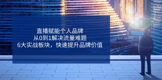 直播赋能个人品牌，从0到1解决流量难题，6大实战板块，快速提升品牌价值-万利网
