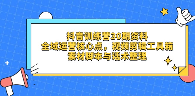 抖音训练营30期资料，全域运营核心点，视频剪辑工具箱 素材脚本与话术整理-万利网
