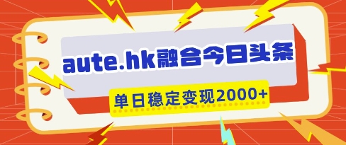 aute.hk融合今日头条，一键复制粘贴，单日稳定变现多张【揭秘】-万利网