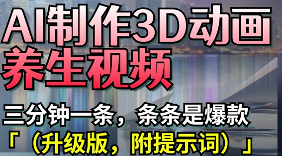 AI制作3D动画养生视频，三分钟一条，条条是爆款(升级版，附提示词)-万利网