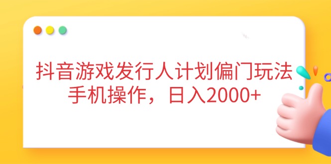 抖音游戏发行人计划偏门玩法，手机操作，日入2000+-万利网