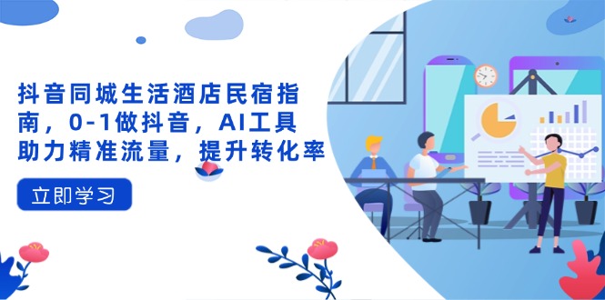 抖音同城生活酒店民宿指南，0-1做抖音，AI工具助力精准流量，提升转化率-万利网