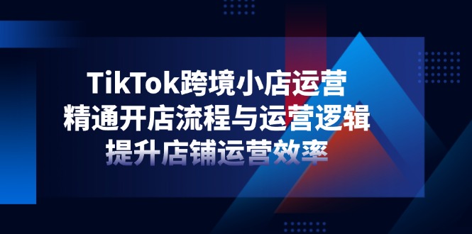 TikTok跨境小店运营，精通开店流程与运营逻辑，提升店铺运营效率-万利网