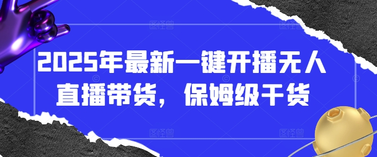 2025年最新一键开播无人直播带货，保姆级干货-万利网