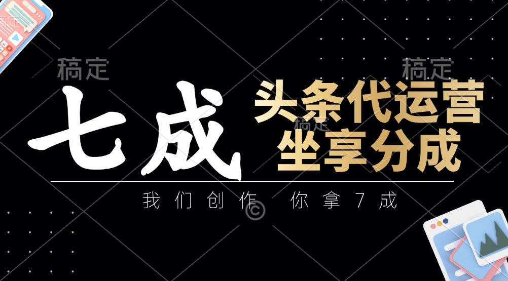 头条代运营：我们创作，你拿7成，简单操作，坐享分成-万利网