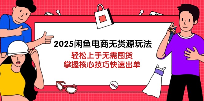 2025闲鱼电商无货源玩法：轻松上手无需囤货，掌握核心技巧快速出单-万利网