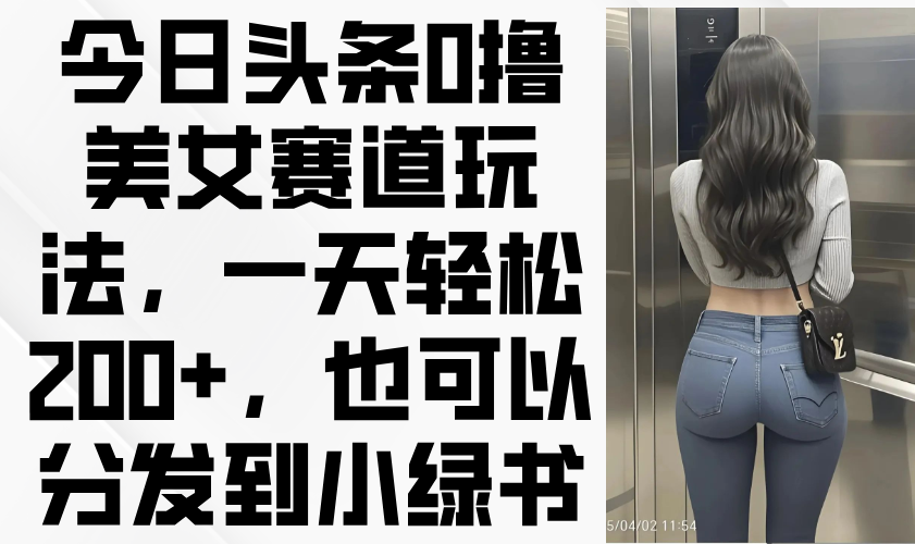 今日头条0撸美女赛道玩法，一天轻松200+，也可以分发到小绿书-万利网