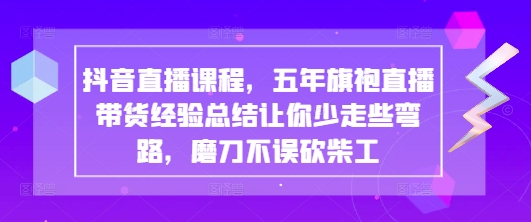 抖音直播课程，五年旗袍直播带货经验总结让你少走些弯路，磨刀不误砍柴工-万利网
