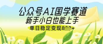 公众号AI国学爆文，国学赛道风口，新手小白也能轻松上手，单日稳定变现几张-万利网