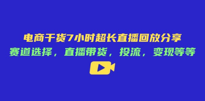 电商干货7小时超长直播回放分享：赛道选择，直播带货，投流，变现等等-万利网