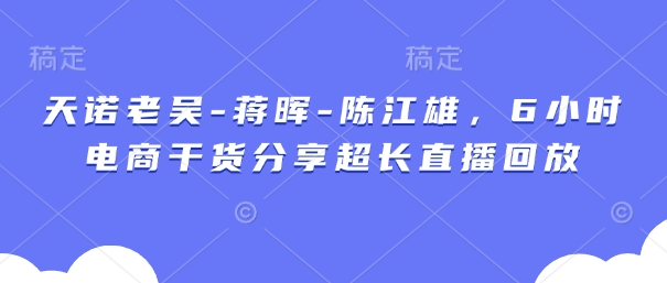 天诺老吴-蒋晖-陈江雄，6小时电商干货分享超长直播回放-万利网