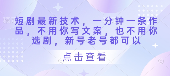 短剧最新技术，一分钟一条作品，不用你写文案，也不用你选剧，新号老号都可以-万利网
