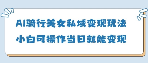AI骑行美女私域变现玩法小白可操作当日变现5张-万利网