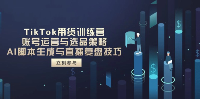 TikTok带货训练营，账号运营与选品策略，AI脚本生成与直播复盘技巧-万利网
