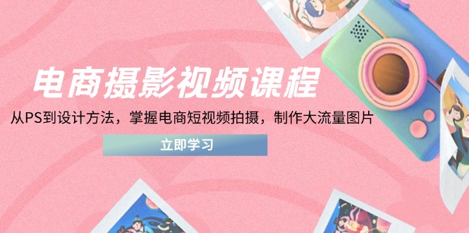 电商摄影视频课程，从PS到设计方法，掌握电商短视频拍摄，制作大流量图片-万利网