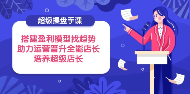 超级操盘手课，搭建盈利模型找趋势，助力运营晋升全能店长，培养超级店长-万利网