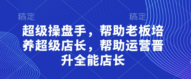 超级操盘手，​帮助老板培养超级店长，帮助运营晋升全能店长-万利网